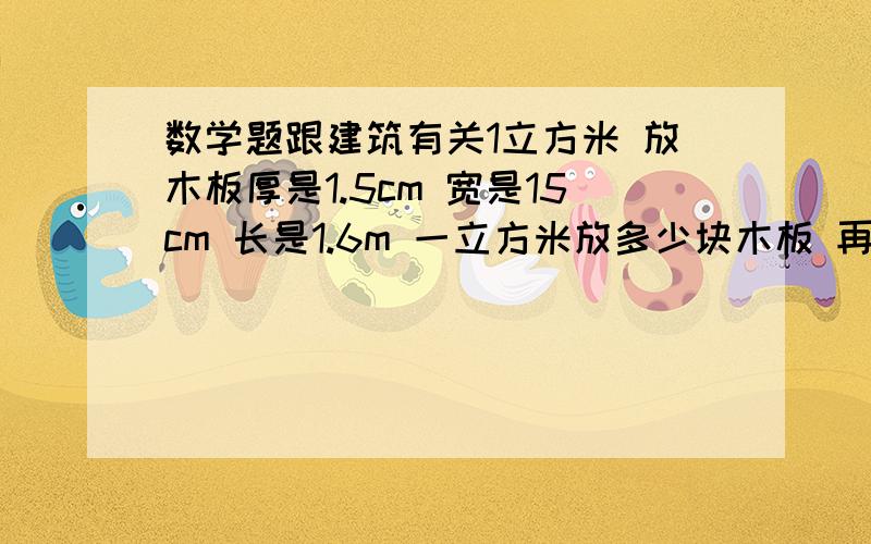 数学题跟建筑有关1立方米 放木板厚是1.5cm 宽是15cm 长是1.6m 一立方米放多少块木板 再算这些木板的总面积