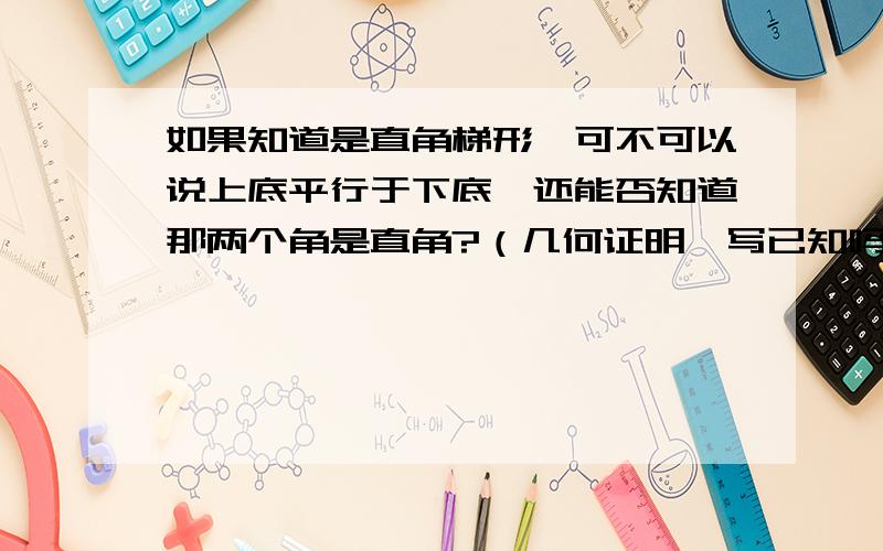 如果知道是直角梯形,可不可以说上底平行于下底,还能否知道那两个角是直角?（几何证明,写已知吗）