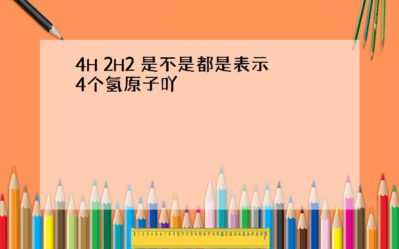 4H 2H2 是不是都是表示4个氢原子吖