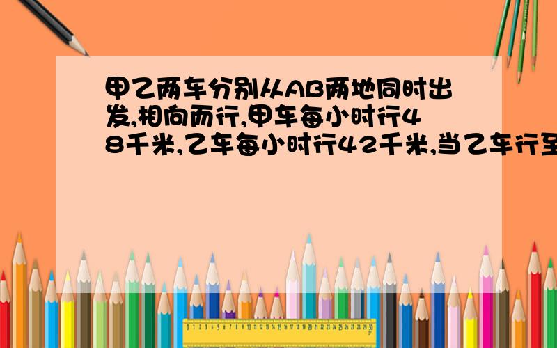 甲乙两车分别从AB两地同时出发,相向而行,甲车每小时行48千米,乙车每小时行42千米,当乙车行至全 当乙车行至