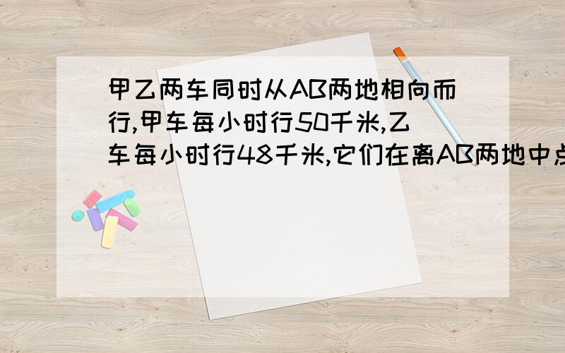 甲乙两车同时从AB两地相向而行,甲车每小时行50千米,乙车每小时行48千米,它们在离AB两地中点8千米处相遇