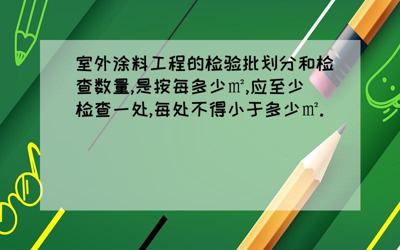 室外涂料工程的检验批划分和检查数量,是按每多少㎡,应至少检查一处,每处不得小于多少㎡.