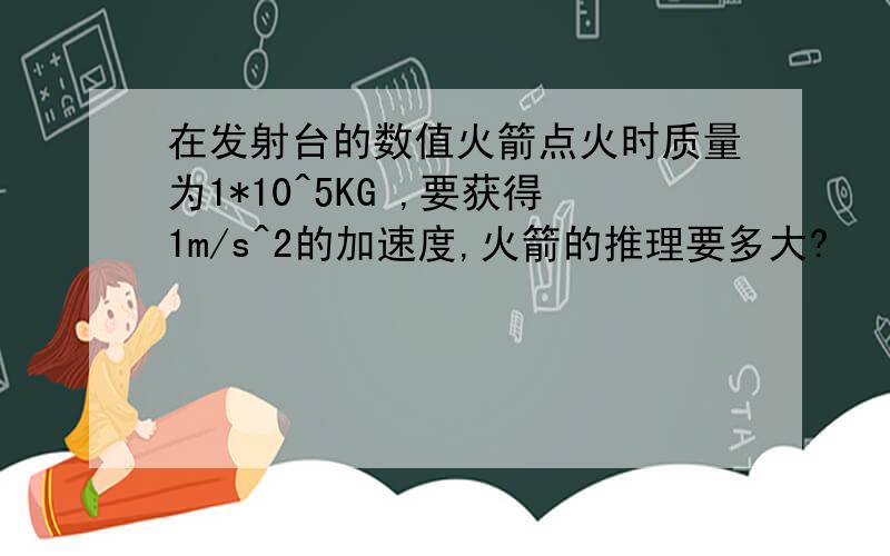 在发射台的数值火箭点火时质量为1*10^5KG ,要获得1m/s^2的加速度,火箭的推理要多大?