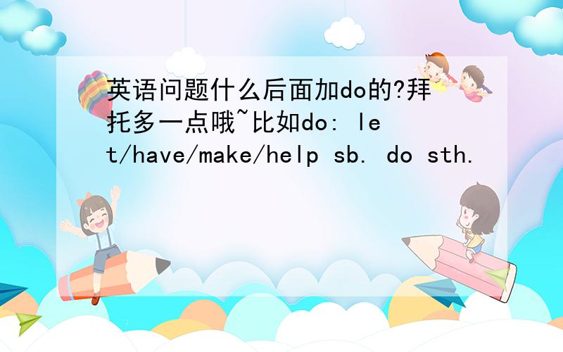 英语问题什么后面加do的?拜托多一点哦~比如do: let/have/make/help sb. do sth.