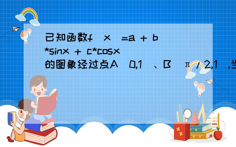 已知函数f（x）=a + b*sinx + c*cosx的图象经过点A（0,1）、B（π/2,1）,当x∈[0,π/2]