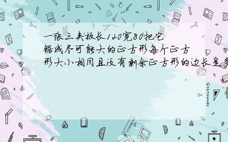 一张三夹板长120宽80把它锯成尽可能大的正方形每个正方形大小相同且没有剩余正方形的边长是多少厘米.