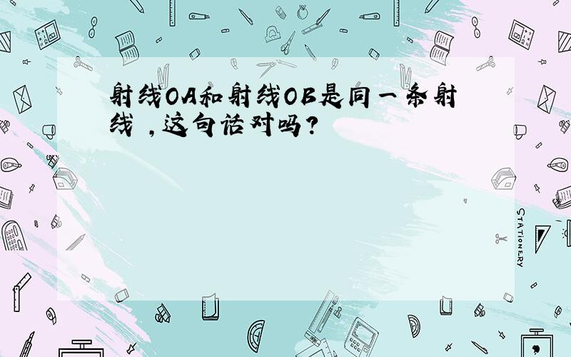 射线OA和射线OB是同一条射线 ,这句话对吗?