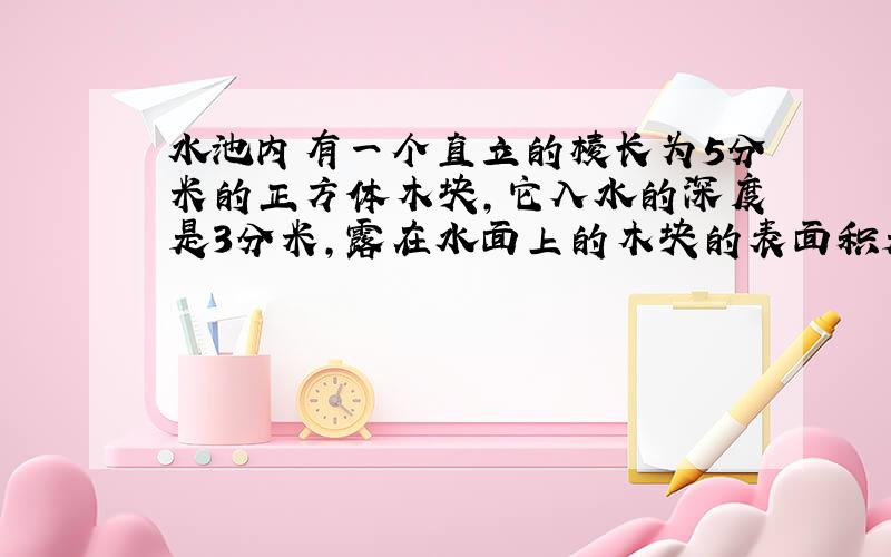 水池内有一个直立的棱长为5分米的正方体木块,它入水的深度是3分米,露在水面上的木块的表面积是（）