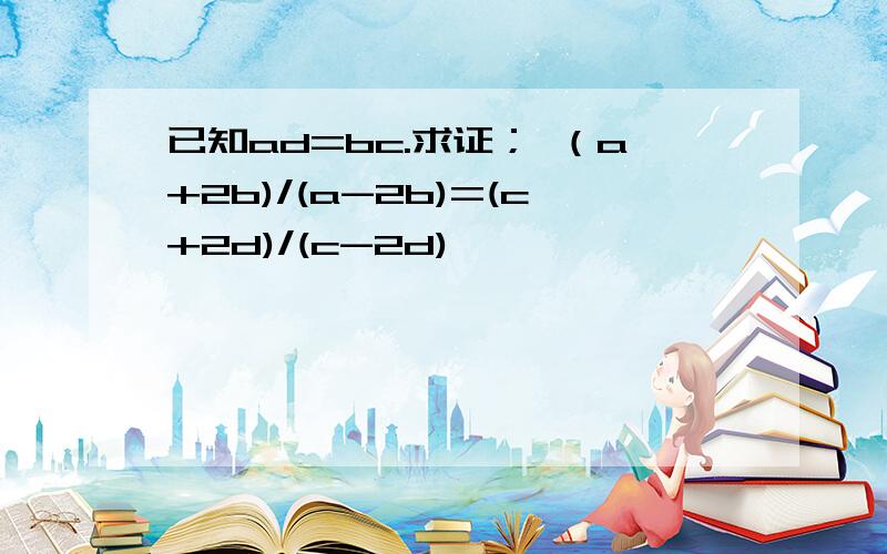 已知ad=bc.求证； （a+2b)/(a-2b)=(c+2d)/(c-2d)