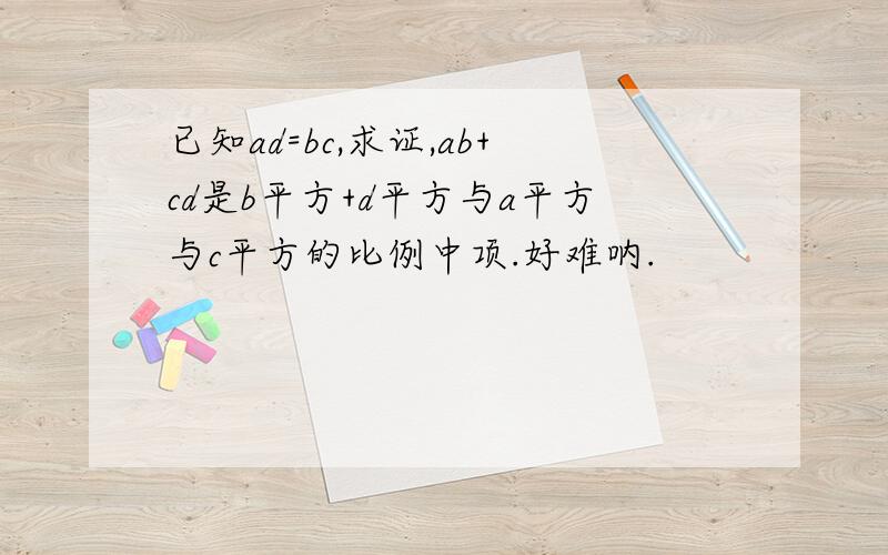 已知ad=bc,求证,ab+cd是b平方+d平方与a平方与c平方的比例中项.好难呐.