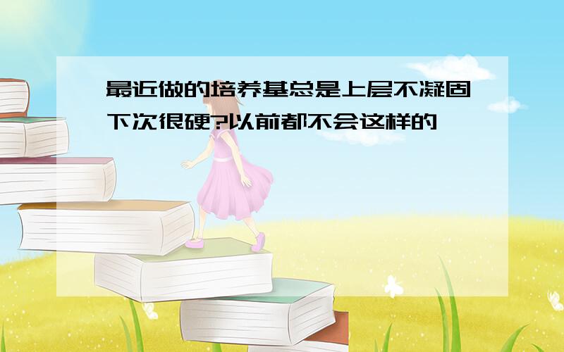 最近做的培养基总是上层不凝固下次很硬?以前都不会这样的,