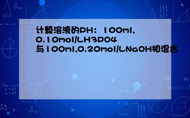 计算溶液的PH：100ml,0.10mol/LH3PO4与100ml,0.20mol/LNaOH相混合