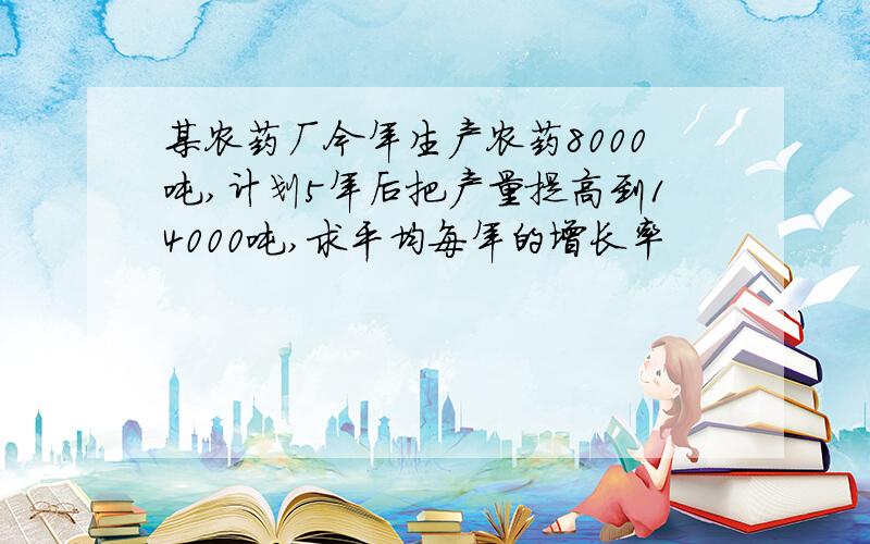 某农药厂今年生产农药8000吨,计划5年后把产量提高到14000吨,求平均每年的增长率