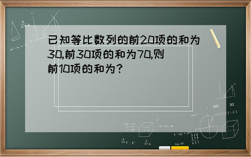 已知等比数列的前20项的和为30,前30项的和为70,则前10项的和为?