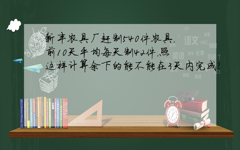 新丰农具厂赶制540件农具，前10天平均每天制42件，照这样计算余下的能不能在3天内完成？