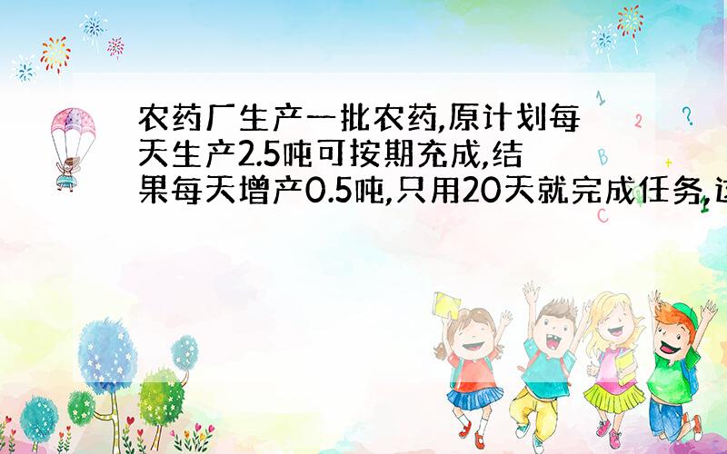 农药厂生产一批农药,原计划每天生产2.5吨可按期充成,结果每天增产0.5吨,只用20天就完成任务,这样比原计划提前几天完