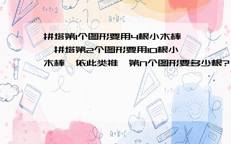 拼塔第1个图形要用4根小木棒,拼塔第2个图形要用10根小木棒,依此类推,第N个图形要多少根?