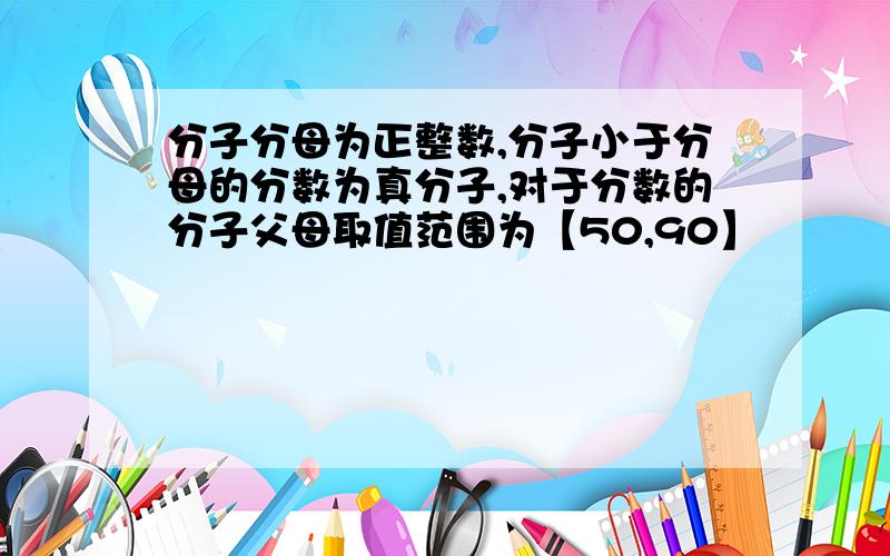 分子分母为正整数,分子小于分母的分数为真分子,对于分数的分子父母取值范围为【50,90】