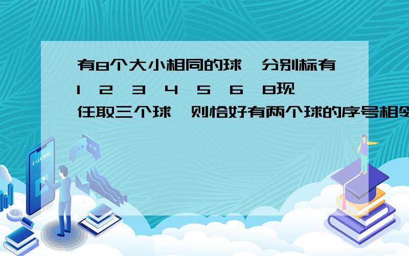 有8个大小相同的球,分别标有1,2,3,4,5,6,8现任取三个球,则恰好有两个球的序号相邻