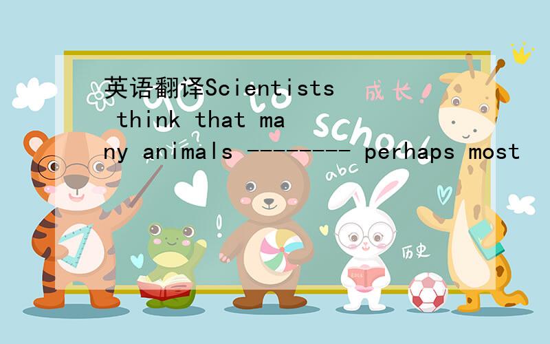 英语翻译Scientists think that many animals -------- perhaps most