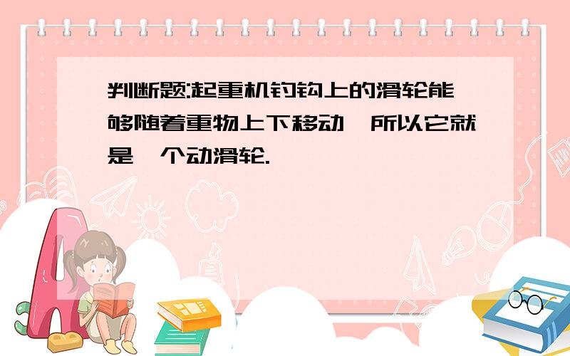 判断题:起重机钓钩上的滑轮能够随着重物上下移动,所以它就是一个动滑轮.