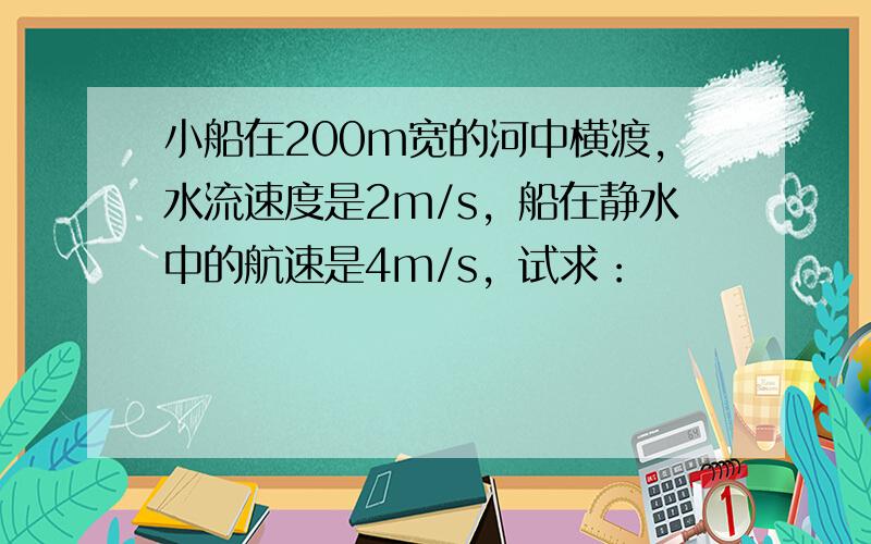 小船在200m宽的河中横渡，水流速度是2m/s，船在静水中的航速是4m/s，试求：