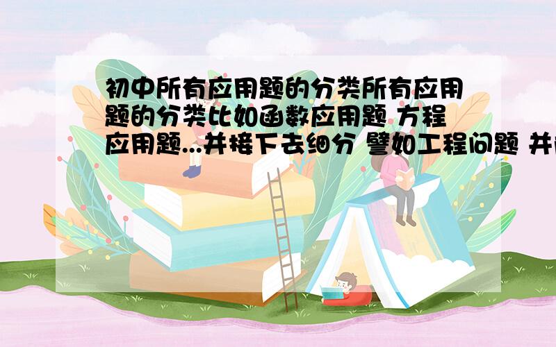 初中所有应用题的分类所有应用题的分类比如函数应用题 方程应用题...并接下去细分 譬如工程问题 并附上例题