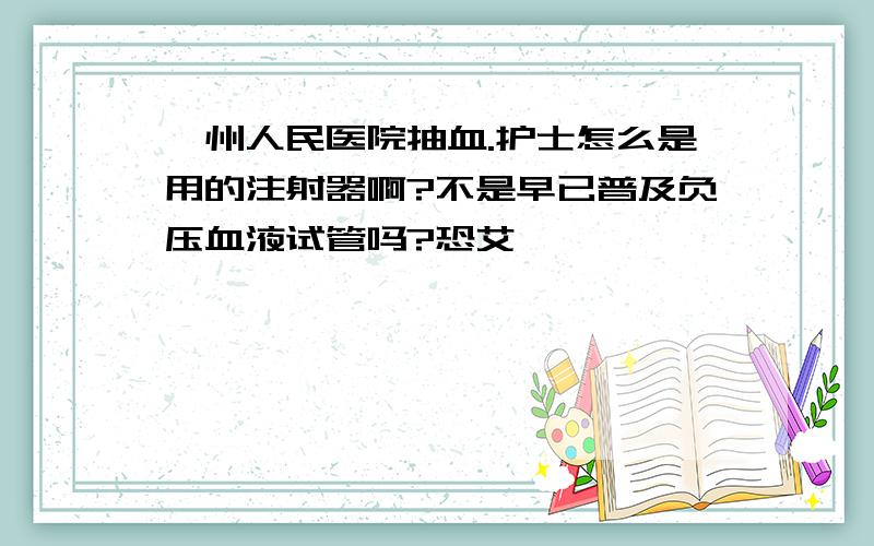 兖州人民医院抽血.护士怎么是用的注射器啊?不是早已普及负压血液试管吗?恐艾