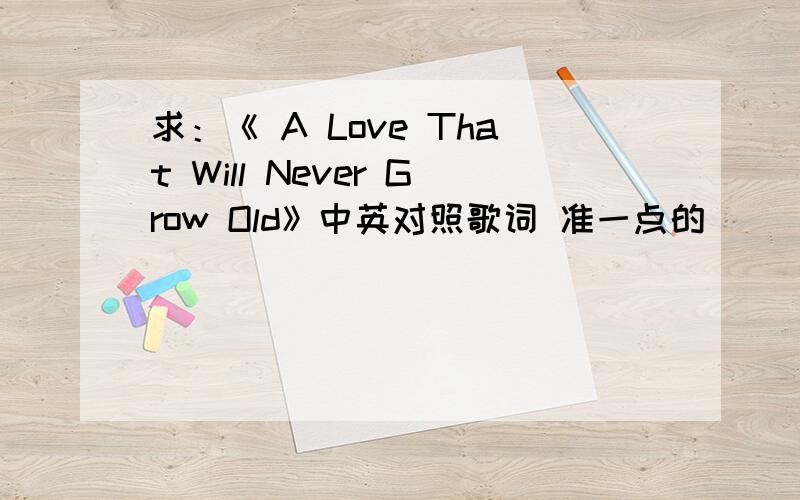 求：《 A Love That Will Never Grow Old》中英对照歌词 准一点的