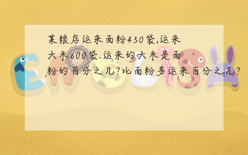 某粮店运来面粉450袋,运来大米600袋.运来的大米是面粉的百分之几?比面粉多运来百分之几?