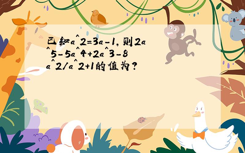 已知a^2=3a-1,则2a^5-5a^4+2a^3-8a^2/a^2+1的值为?