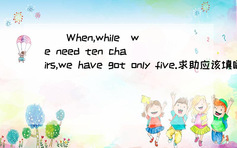 _（When,while）we need ten chairs,we have got only five.求助应该填哪