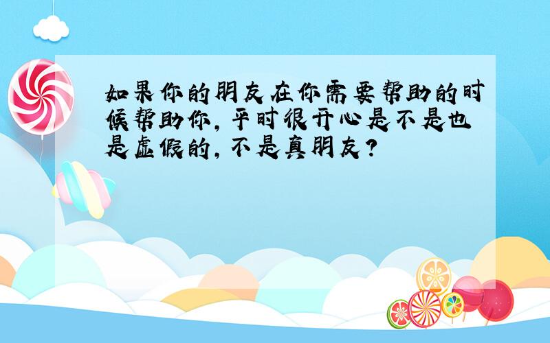 如果你的朋友在你需要帮助的时候帮助你,平时很开心是不是也是虚假的,不是真朋友?