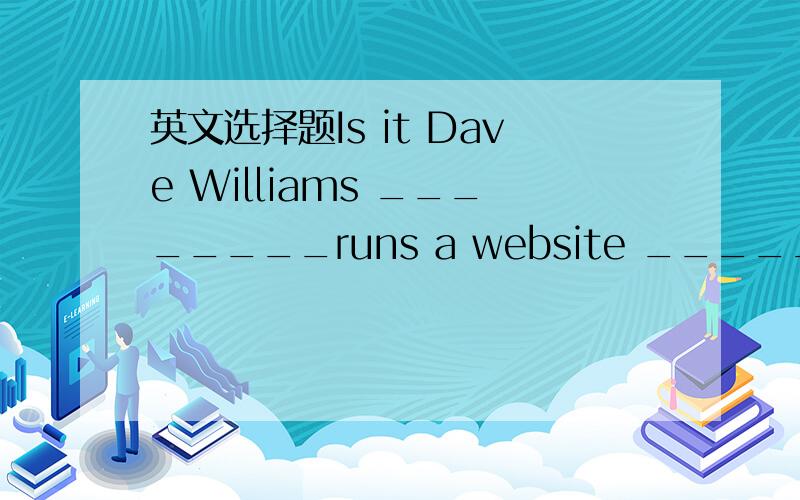 英文选择题Is it Dave Williams ________runs a website _______he en