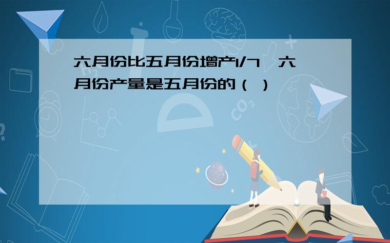 六月份比五月份增产1/7,六月份产量是五月份的（ )