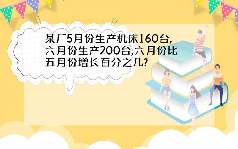 某厂5月份生产机床160台,六月份生产200台,六月份比五月份增长百分之几?