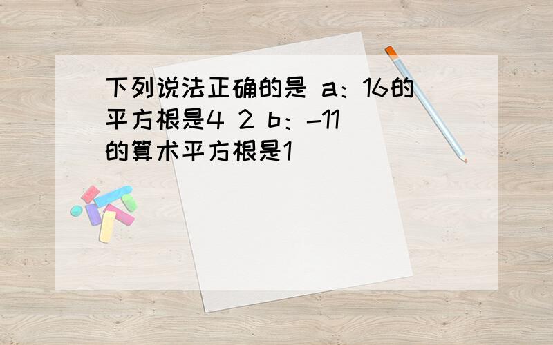 下列说法正确的是 a：16的平方根是4 2 b：-11 的算术平方根是1