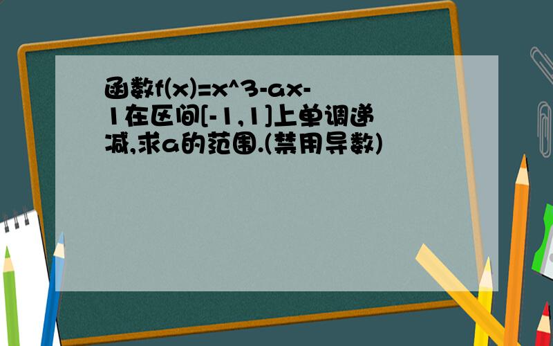 函数f(x)=x^3-ax-1在区间[-1,1]上单调递减,求a的范围.(禁用导数)