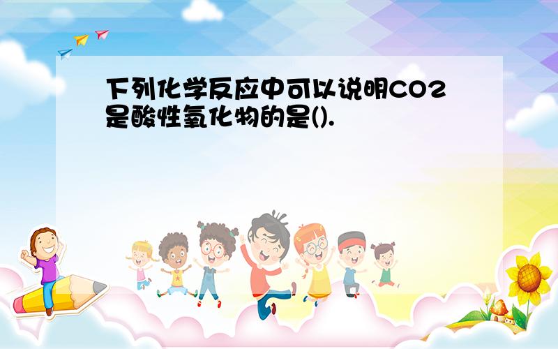 下列化学反应中可以说明CO2是酸性氧化物的是().