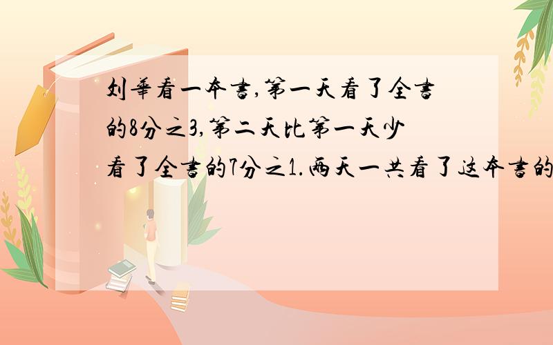 刘华看一本书,第一天看了全书的8分之3,第二天比第一天少看了全书的7分之1.两天一共看了这本书的几分