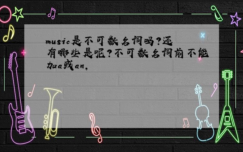 music是不可数名词吗?还有哪些是呢?不可数名词前不能加a或an,