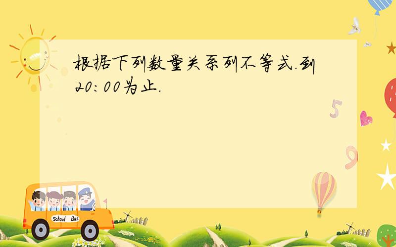 根据下列数量关系列不等式.到20：00为止.