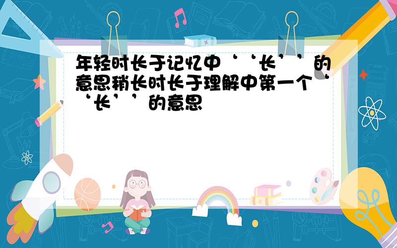 年轻时长于记忆中‘‘长’’的意思稍长时长于理解中第一个‘‘长’’的意思