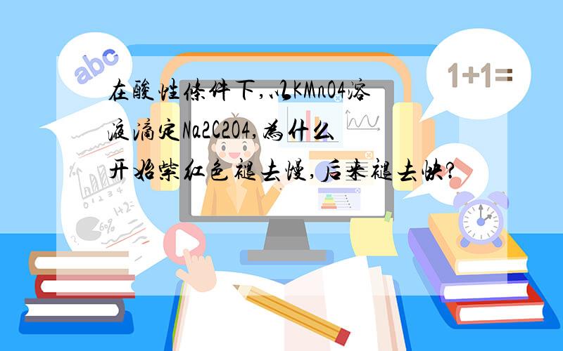 在酸性条件下,以KMnO4溶液滴定Na2C2O4,为什么开始紫红色褪去慢,后来褪去快?