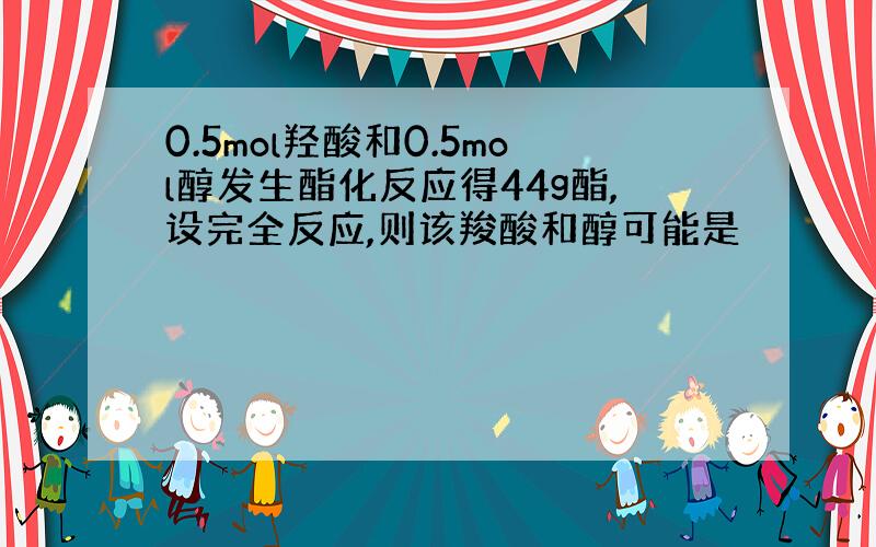 0.5mol羟酸和0.5mol醇发生酯化反应得44g酯,设完全反应,则该羧酸和醇可能是