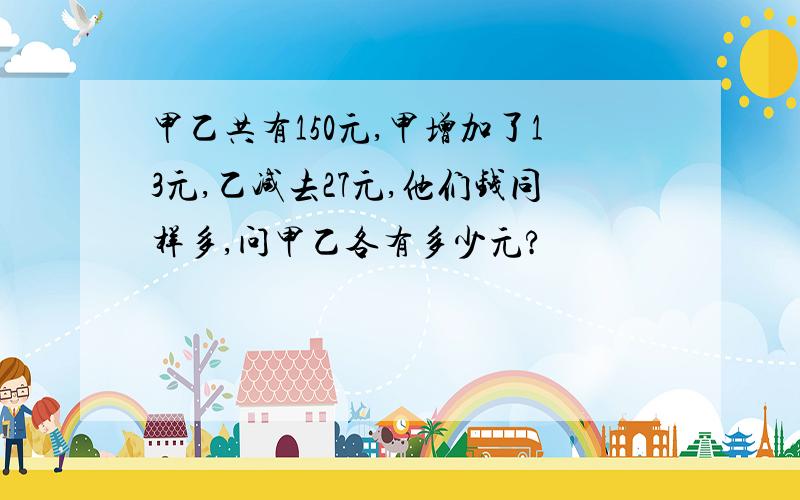 甲乙共有150元,甲增加了13元,乙减去27元,他们钱同样多,问甲乙各有多少元?