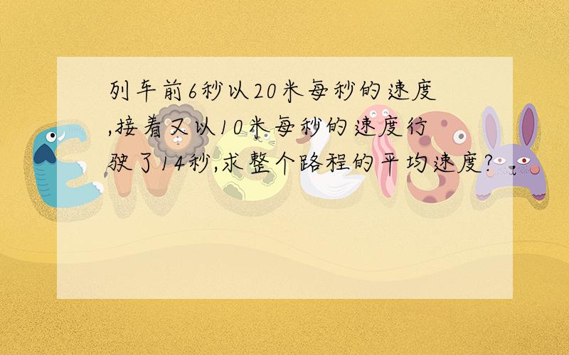 列车前6秒以20米每秒的速度,接着又以10米每秒的速度行驶了14秒,求整个路程的平均速度?