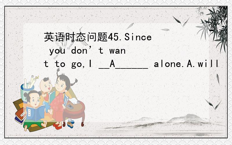 英语时态问题45.Since you don’t want to go,I __A______ alone.A.will