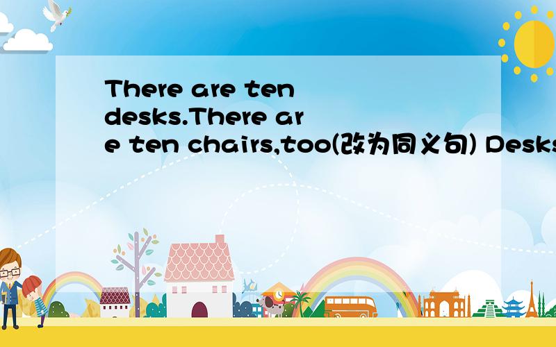 There are ten desks.There are ten chairs,too(改为同义句) Desks ar