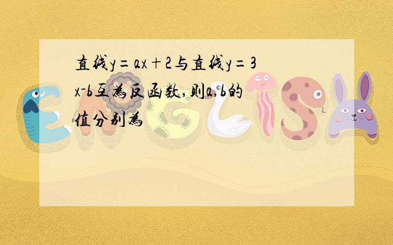 直线y=ax+2与直线y=3x-b互为反函数,则a,b的值分别为